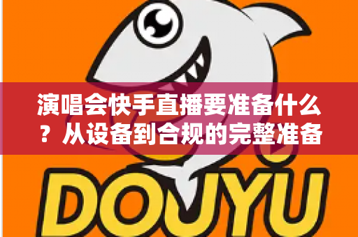 演唱会快手直播要准备什么？从设备到合规的完整准备清单，助你打造高人气直播现场