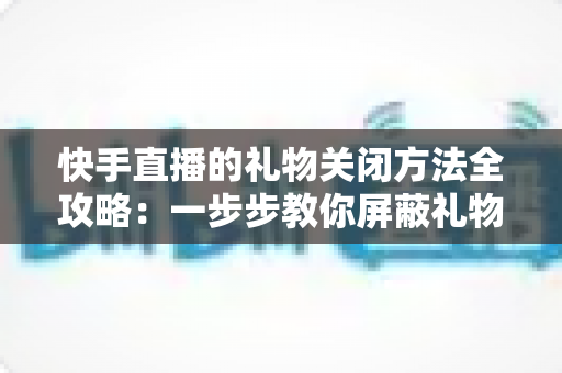 快手直播的礼物关闭方法全攻略:一步步教你屏蔽礼物功能,守护理性观看与纯净体验 快手直播的礼物关闭方法全攻略:一步步教你屏蔽礼物功能,守护理性观看与纯净体验