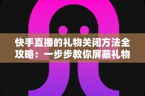 快手直播的礼物关闭方法全攻略:一步步教你屏蔽礼物功能,守护理性观看与纯净体验 快手直播的礼物关闭方法全攻略:一步步教你屏蔽礼物功能,守护理性观看与纯净体验
