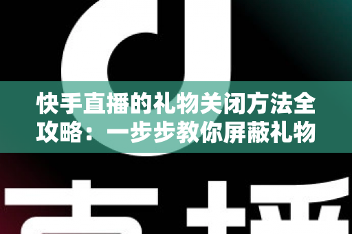 快手直播的礼物关闭方法全攻略:一步步教你屏蔽礼物功能,守护理性观看与纯净体验 快手直播的礼物关闭方法全攻略:一步步教你屏蔽礼物功能,守护理性观看与纯净体验