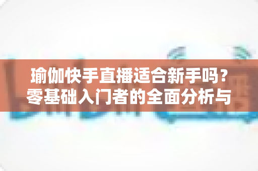 瑜伽快手直播适合新手吗?零基础入门者的全面分析与跟练指南 瑜伽快手直播适合新手吗?零基础入门者的全面分析与跟练指南