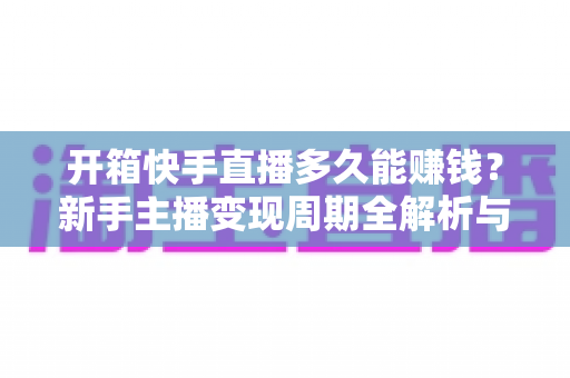开箱快手直播多久能赚钱?新手主播变现周期全解析与快速盈利实战指南 开箱快手直播多久能赚钱?新手主播变现周期全解析与快速盈利实战指南