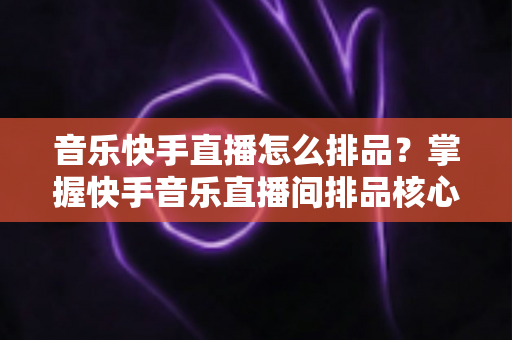 音乐快手直播怎么排品?掌握快手音乐直播间排品核心技巧,快速提升转化与销量 音乐快手直播怎么排品?掌握快手音乐直播间排品核心技巧,快速提升转化与销量