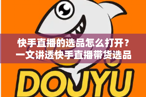 快手直播的选品怎么打开?一文讲透快手直播带货选品入口、操作步骤与实用技巧 快手直播的选品怎么打开?一文讲透快手直播带货选品入口、操作步骤与实用技巧