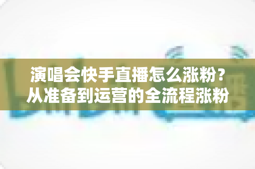 演唱会快手直播怎么涨粉?从准备到运营的全流程涨粉实战指南 演唱会快手直播怎么涨粉?从准备到运营的全流程涨粉实战指南