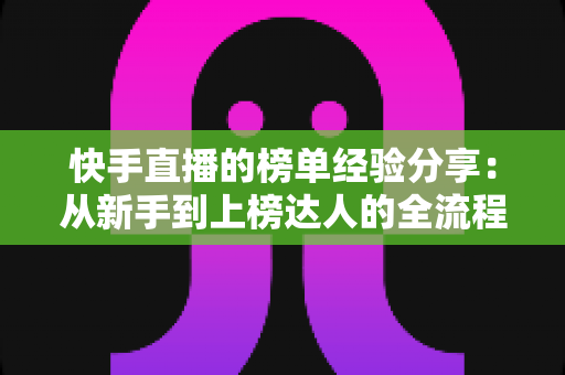 快手直播的榜单经验分享:从新手到上榜达人的全流程实战指南与流量增长秘诀 快手直播的榜单经验分享:从新手到上榜达人的全流程实战指南与流量增长秘诀