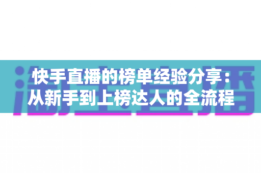 快手直播的榜单经验分享:从新手到上榜达人的全流程实战指南与流量增长秘诀 快手直播的榜单经验分享:从新手到上榜达人的全流程实战指南与流量增长秘诀