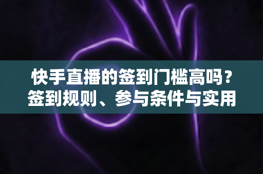 快手直播的签到门槛高吗?签到规则、参与条件与实用技巧全解析 快手直播的签到门槛高吗?签到规则、参与条件与实用技巧全解析