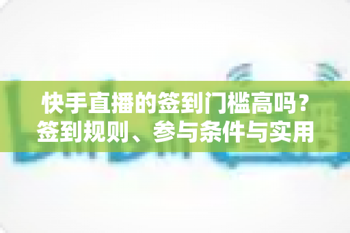快手直播的签到门槛高吗?签到规则、参与条件与实用技巧全解析 快手直播的签到门槛高吗?签到规则、参与条件与实用技巧全解析