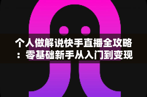 个人做解说快手直播全攻略:零基础新手从入门到变现的完整指南 个人做解说快手直播全攻略:零基础新手从入门到变现的完整指南