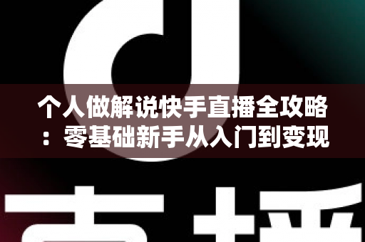 个人做解说快手直播全攻略:零基础新手从入门到变现的完整指南 个人做解说快手直播全攻略:零基础新手从入门到变现的完整指南