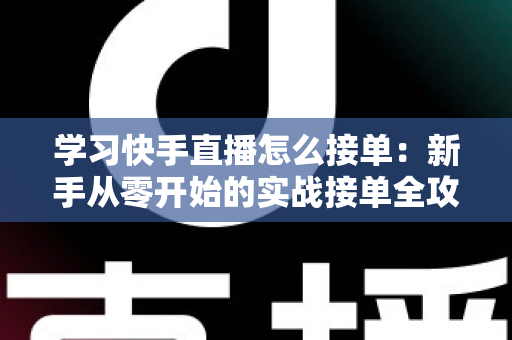 学习快手直播怎么接单:新手从零开始的实战接单全攻略 学习快手直播怎么接单:新手从零开始的实战接单全攻略