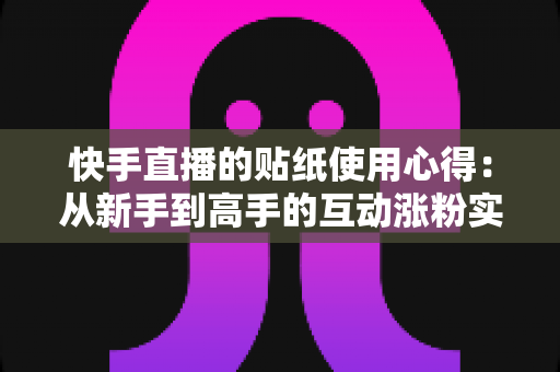 快手直播的贴纸使用心得：从新手到高手的互动涨粉实战指南