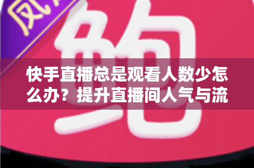 快手直播总是观看人数少怎么办?提升直播间人气与流量的完整实操指南 快手直播总是观看人数少怎么办?提升直播间人气与流量的完整实操指南
