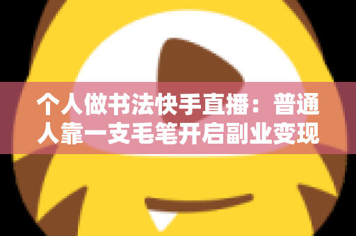 个人做书法快手直播：普通人靠一支毛笔开启副业变现的实战指南