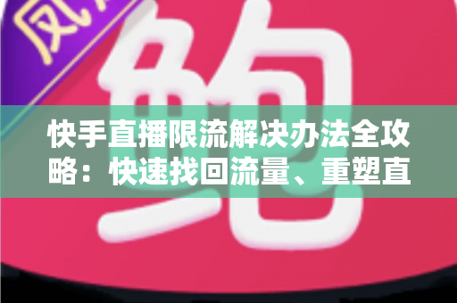 快手直播限流解决办法全攻略：快速找回流量、重塑直播间人气的实操指南