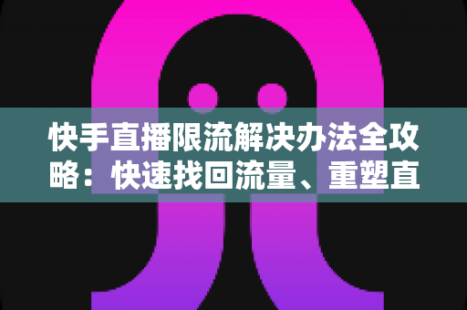 快手直播限流解决办法全攻略：快速找回流量、重塑直播间人气的实操指南