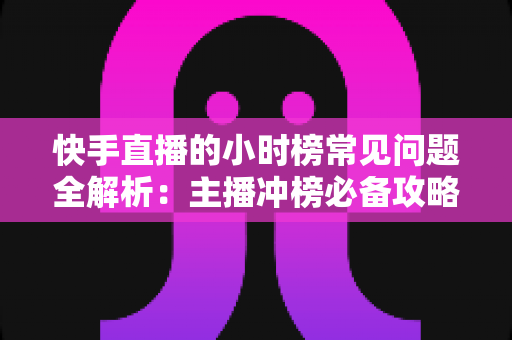 快手直播的小时榜常见问题全解析:主播冲榜必备攻略与热门疑问一网打尽 快手直播的小时榜常见问题全解析:主播冲榜必备攻略与热门疑问一网打尽