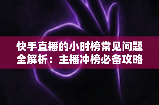 快手直播的小时榜常见问题全解析:主播冲榜必备攻略与热门疑问一网打尽 快手直播的小时榜常见问题全解析:主播冲榜必备攻略与热门疑问一网打尽