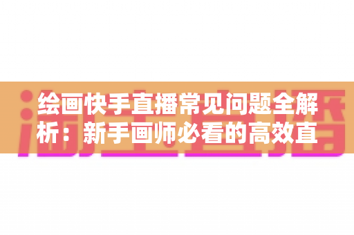 绘画快手直播常见问题全解析:新手画师必看的高效直播涨粉与变现指南 绘画快手直播常见问题全解析:新手画师必看的高效直播涨粉与变现指南