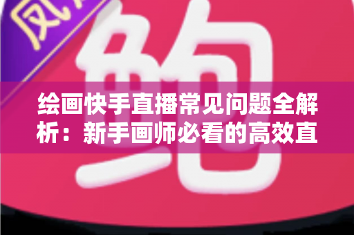 绘画快手直播常见问题全解析:新手画师必看的高效直播涨粉与变现指南 绘画快手直播常见问题全解析:新手画师必看的高效直播涨粉与变现指南