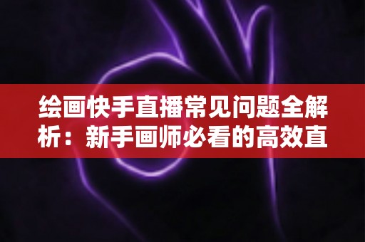 绘画快手直播常见问题全解析:新手画师必看的高效直播涨粉与变现指南 绘画快手直播常见问题全解析:新手画师必看的高效直播涨粉与变现指南