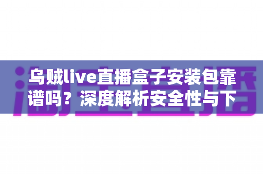 乌贼live直播盒子安装包靠谱吗?深度解析安全性与下载风险,帮你做出明智选择 乌贼live直播盒子安装包靠谱吗?深度解析安全性与下载风险,帮你做出明智选择