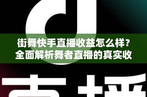 街舞快手直播收益怎么样?全面解析舞者直播的真实收入构成与提现技巧 街舞快手直播收益怎么样?全面解析舞者直播的真实收入构成与提现技巧