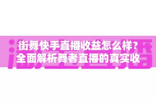 街舞快手直播收益怎么样?全面解析舞者直播的真实收入构成与提现技巧 街舞快手直播收益怎么样?全面解析舞者直播的真实收入构成与提现技巧