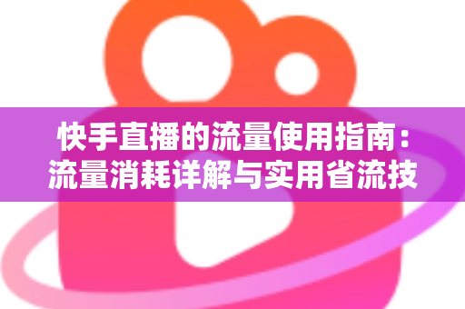 快手直播的流量使用指南:流量消耗详解与实用省流技巧全攻略 快手直播的流量使用指南:流量消耗详解与实用省流技巧全攻略