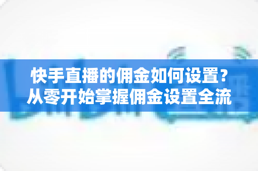 快手直播的佣金如何设置?从零开始掌握佣金设置全流程与实用技巧 快手直播的佣金如何设置?从零开始掌握佣金设置全流程与实用技巧