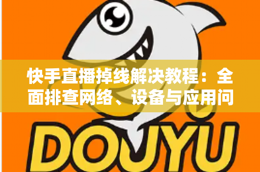 快手直播掉线解决教程：全面排查网络、设备与应用问题，让直播稳定不断线