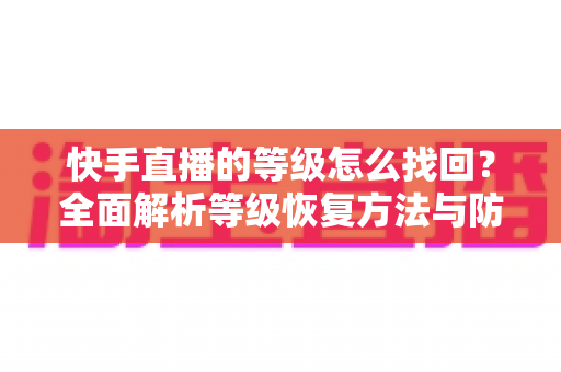 快手直播的等级怎么找回？全面解析等级恢复方法与防丢失实用指南