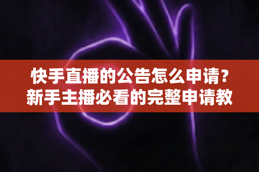 快手直播的公告怎么申请？新手主播必看的完整申请教程与实用技巧