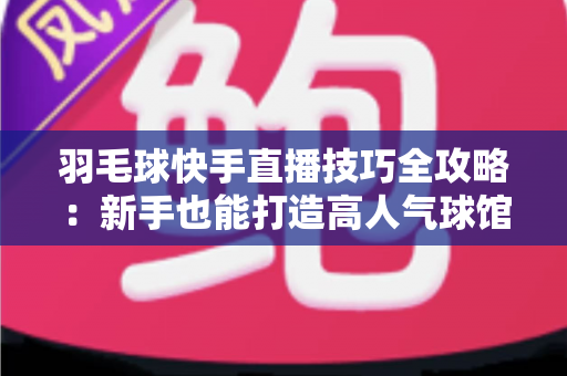 羽毛球快手直播技巧全攻略:新手也能打造高人气球馆直播间 羽毛球快手直播技巧全攻略:新手也能打造高人气球馆直播间