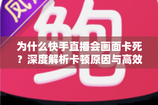为什么快手直播会画面卡死?深度解析卡顿原因与高效解决全攻略 为什么快手直播会画面卡死?深度解析卡顿原因与高效解决全攻略