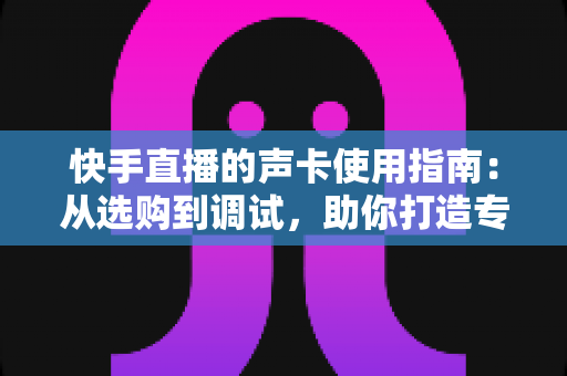 快手直播的声卡使用指南:从选购到调试,助你打造专业级直播音效的完整攻略 快手直播的声卡使用指南:从选购到调试,助你打造专业级直播音效的完整攻略