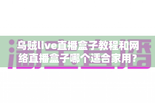 乌贼live直播盒子教程和网络直播盒子哪个适合家用?一篇看懂安装、使用与选购的实用指南 乌贼live直播盒子教程和网络直播盒子哪个适合家用?一篇看懂安装、使用与选购的实用指南