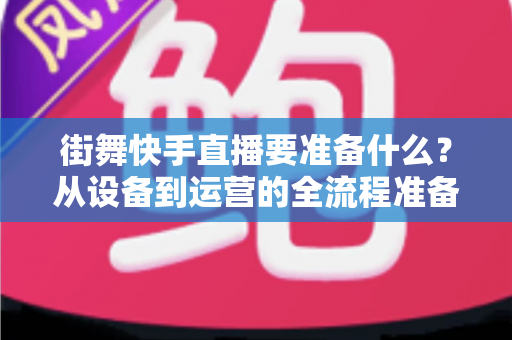 街舞快手直播要准备什么?从设备到运营的全流程准备清单,助你开播即出彩 街舞快手直播要准备什么?从设备到运营的全流程准备清单,助你开播即出彩