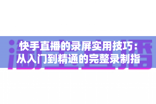 快手直播的录屏实用技巧:从入门到精通的完整录制指南,轻松保存精彩直播瞬间 快手直播的录屏实用技巧:从入门到精通的完整录制指南,轻松保存精彩直播瞬间