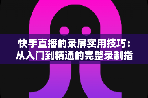 快手直播的录屏实用技巧:从入门到精通的完整录制指南,轻松保存精彩直播瞬间 快手直播的录屏实用技巧:从入门到精通的完整录制指南,轻松保存精彩直播瞬间