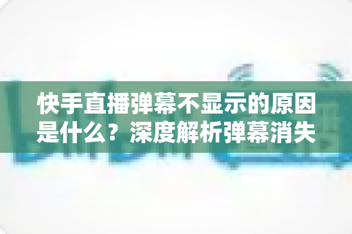快手直播弹幕不显示的原因是什么?深度解析弹幕消失问题与实用解决方案 快手直播弹幕不显示的原因是什么?深度解析弹幕消失问题与实用解决方案