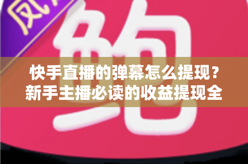 快手直播的弹幕怎么提现?新手主播必读的收益提现全流程与避坑指南 快手直播的弹幕怎么提现?新手主播必读的收益提现全流程与避坑指南
