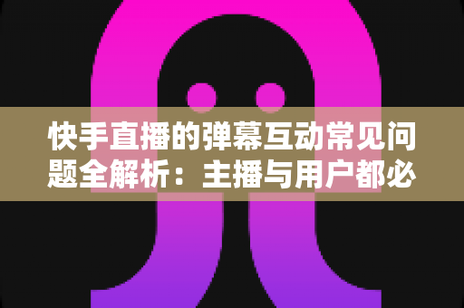快手直播的弹幕互动常见问题全解析：主播与用户都必须掌握的实战指南