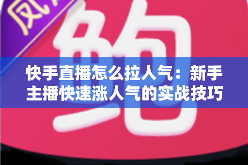 快手直播怎么拉人气:新手主播快速涨人气的实战技巧与运营指南全解析 快手直播怎么拉人气:新手主播快速涨人气的实战技巧与运营指南全解析