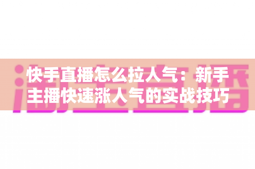 快手直播怎么拉人气:新手主播快速涨人气的实战技巧与运营指南全解析 快手直播怎么拉人气:新手主播快速涨人气的实战技巧与运营指南全解析
