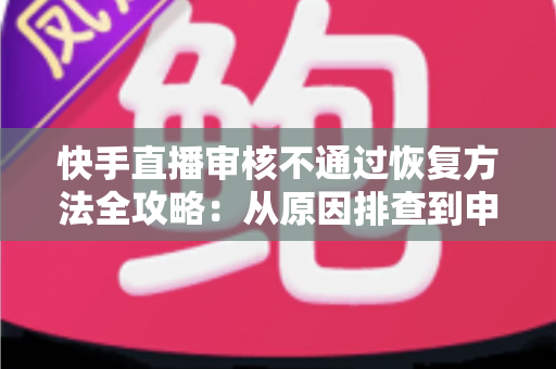快手直播审核不通过恢复方法全攻略：从原因排查到申诉成功，助你快速恢复开播资格的实用指南
