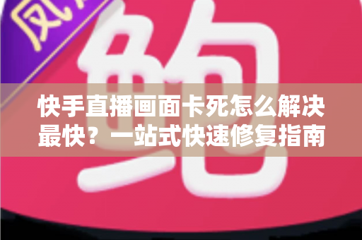 快手直播画面卡死怎么解决最快?一站式快速修复指南,让直播告别卡顿、流畅开播 快手直播画面卡死怎么解决最快?一站式快速修复指南,让直播告别卡顿、流畅开播