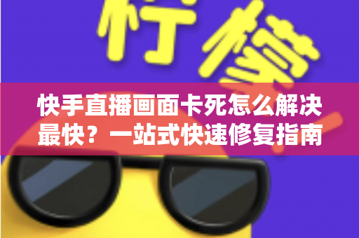 快手直播画面卡死怎么解决最快?一站式快速修复指南,让直播告别卡顿、流畅开播 快手直播画面卡死怎么解决最快?一站式快速修复指南,让直播告别卡顿、流畅开播