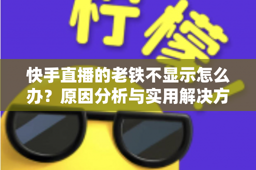 快手直播的老铁不显示怎么办?原因分析与实用解决方案全指南 快手直播的老铁不显示怎么办?原因分析与实用解决方案全指南